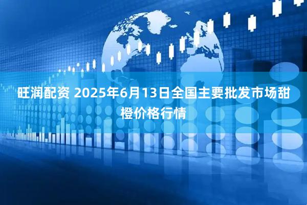 旺润配资 2025年6月13日全国主要批发市场甜橙价格行情