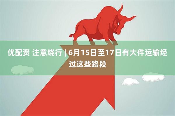 优配资 注意绕行 | 6月15日至17日有大件运输经过这些路段