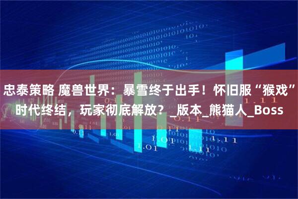 忠泰策略 魔兽世界：暴雪终于出手！怀旧服“猴戏”时代终结，玩家彻底解放？_版本_熊猫人_Boss