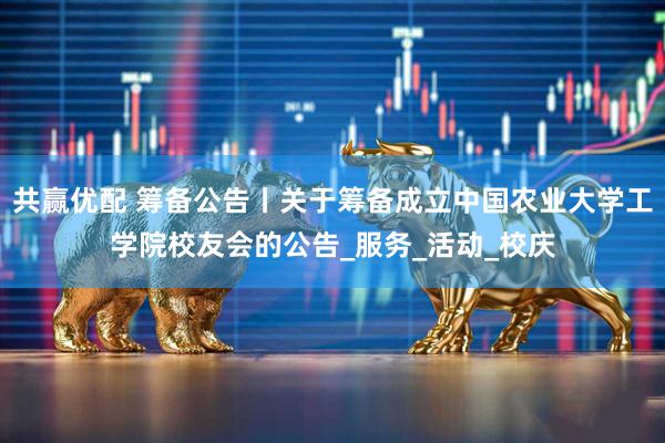 共赢优配 筹备公告丨关于筹备成立中国农业大学工学院校友会的公告_服务_活动_校庆