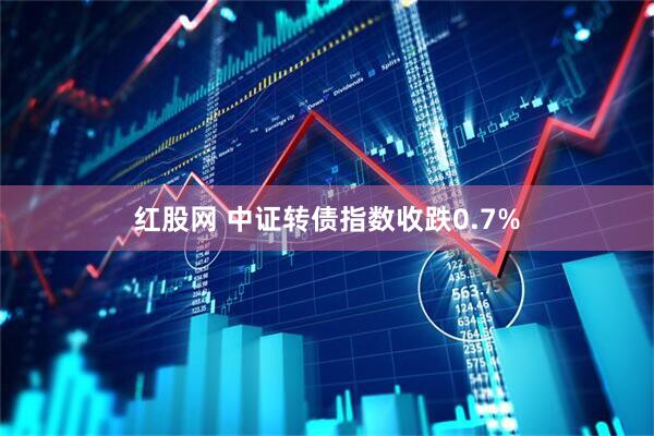 红股网 中证转债指数收跌0.7%