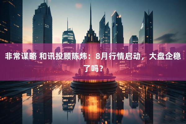 非常谋略 和讯投顾陈炜：8月行情启动，大盘企稳了吗？