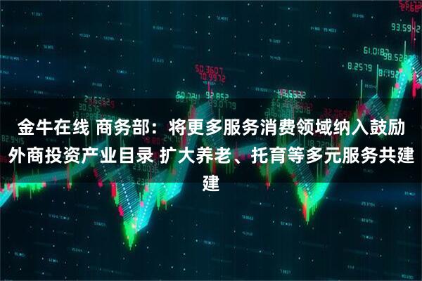 金牛在线 商务部：将更多服务消费领域纳入鼓励外商投资产业目录 扩大养老、托育等多元服务共建
