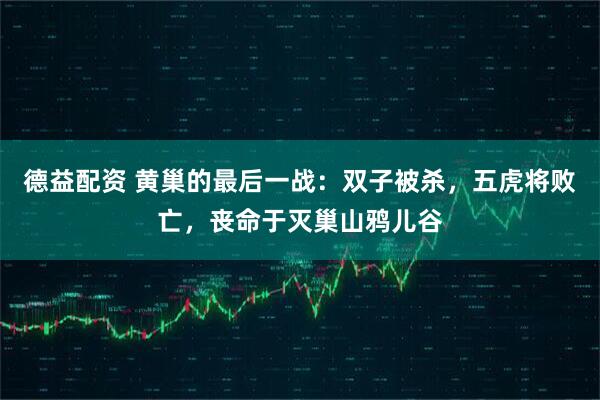 德益配资 黄巢的最后一战：双子被杀，五虎将败亡，丧命于灭巢山鸦儿谷