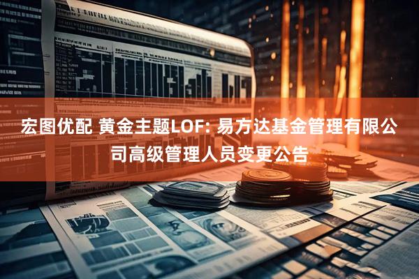 宏图优配 黄金主题LOF: 易方达基金管理有限公司高级管理人员变更公告
