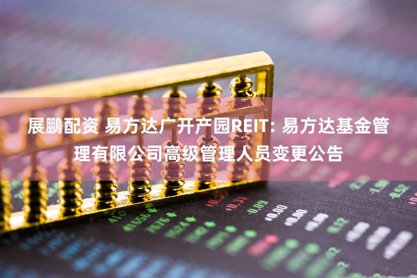 展鵬配资 易方达广开产园REIT: 易方达基金管理有限公司高级管理人员变更公告