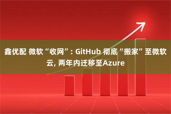 鑫优配 微软“收网”: GitHub 彻底“搬家”至微软云, 两年内迁移至Azure