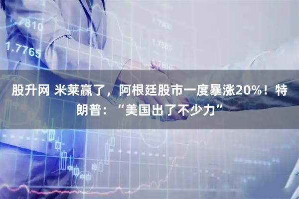 股升网 米莱赢了，阿根廷股市一度暴涨20%！特朗普：“美国出了不少力”