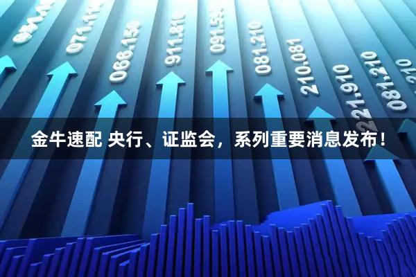 金牛速配 央行、证监会，系列重要消息发布！